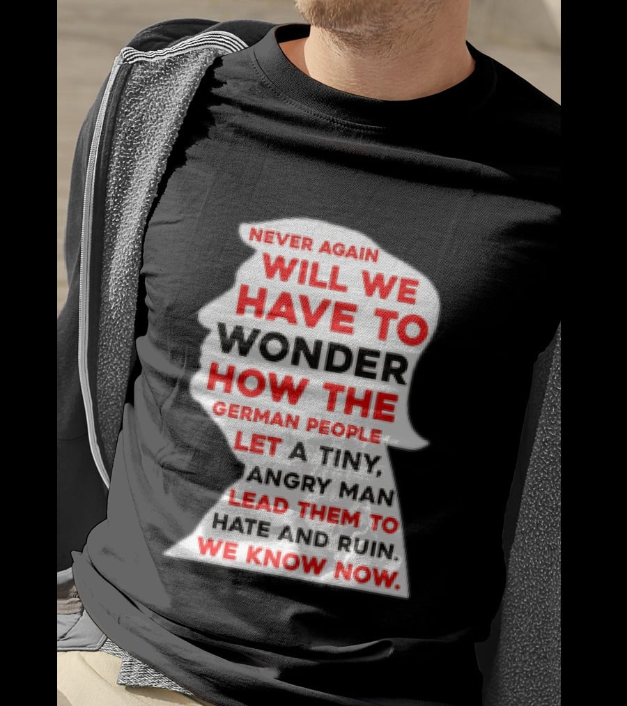 Will We Have To Wonder How The German People Let A Tiny Angry Man Lead Them To Hate And Ruin We Know Now T-Shirt