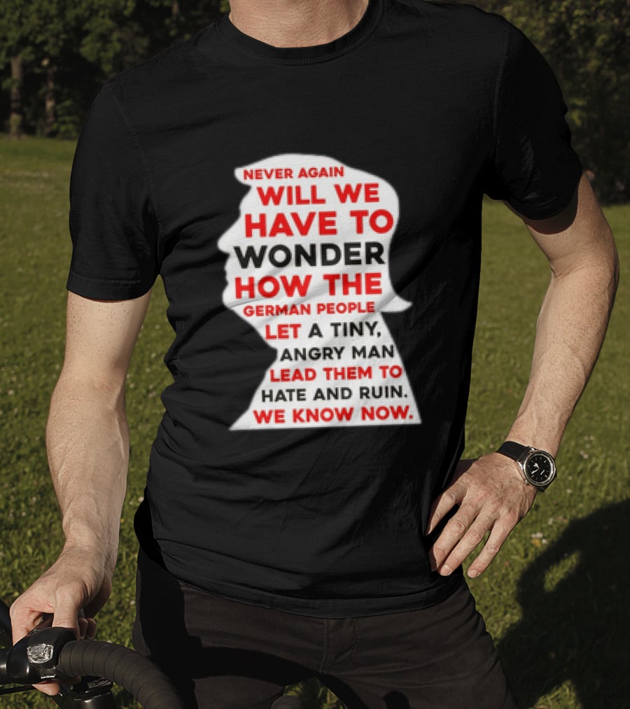 Will We Have To Wonder How The German People Let A Tiny Angry Man Lead Them To Hate And Ruin We Know Now T-Shirt