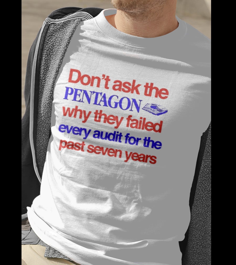 Don't Ask The Pentagon Why They Failed Every Audit For The Past Seven Years T-Shirt