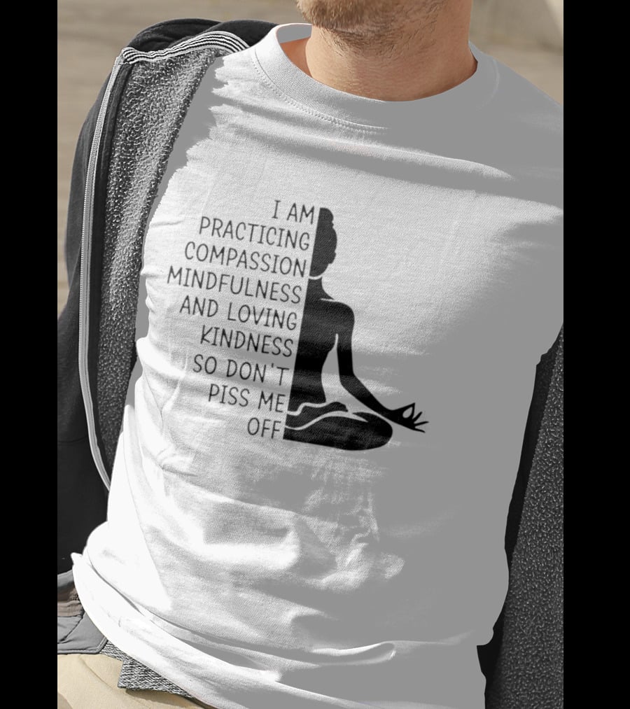 I Am Practicing Compassion Mindfulness And Loving Kindness So Don't Piss Me Off Yoga Pose T-Shirt