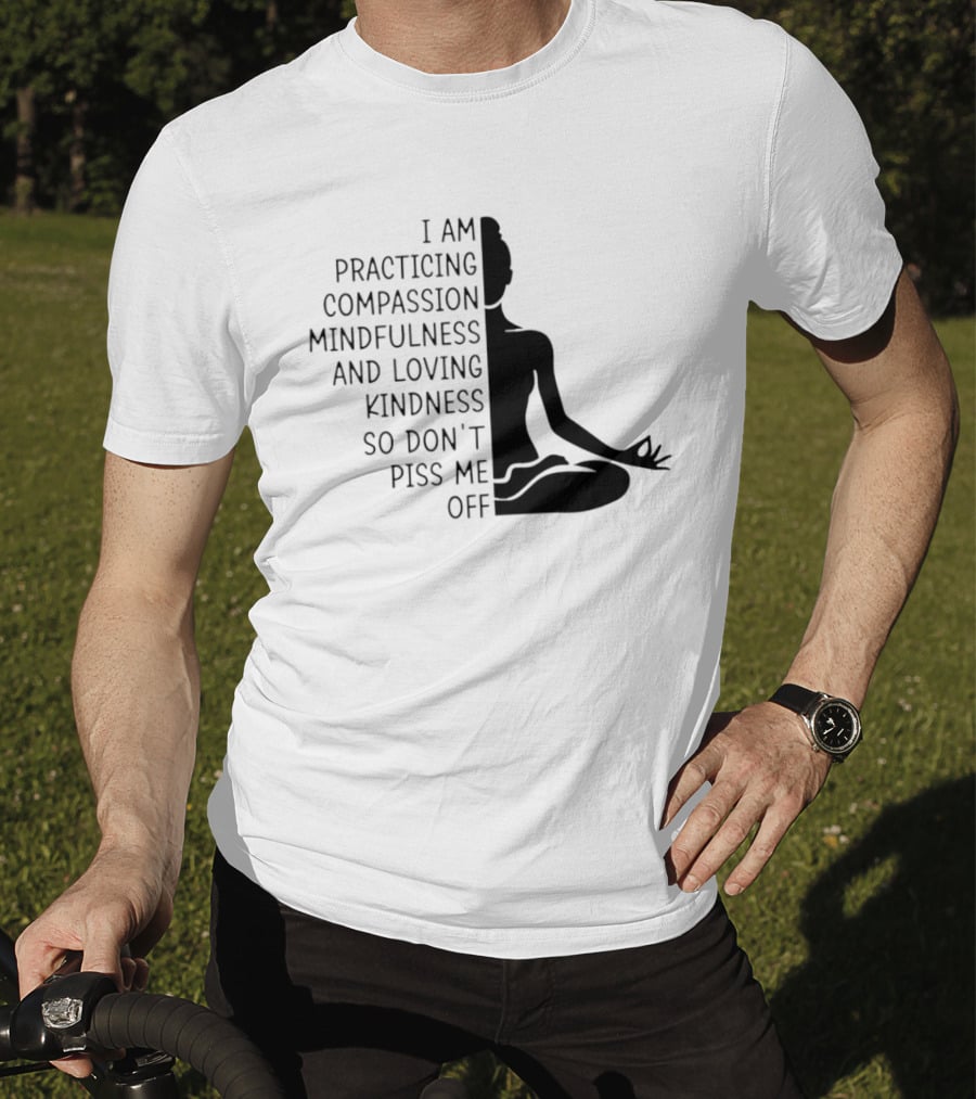 I Am Practicing Compassion Mindfulness And Loving Kindness So Don't Piss Me Off Yoga Pose T-Shirt