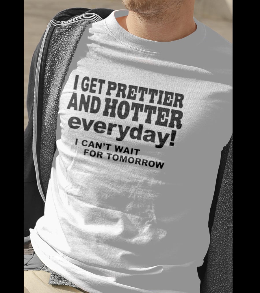 I Get Prettier And Hotter Everyday I Can't Wait For Tomorrow T-Shirt