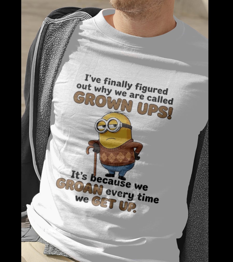 I've Finally Figured Out Why We Are Called Grown Ups Minion Groan Every Time We Get Up T-Shirt