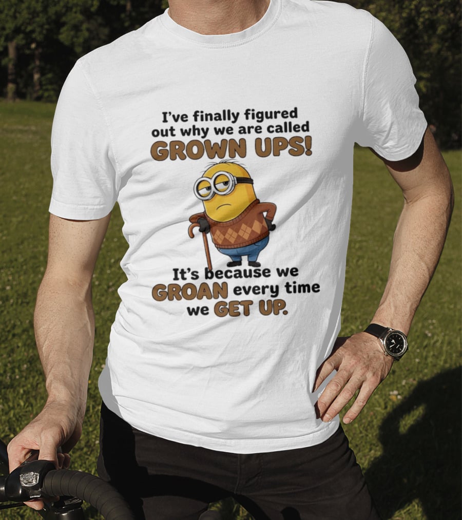 I've Finally Figured Out Why We Are Called Grown Ups Minion Groan Every Time We Get Up T-Shirt