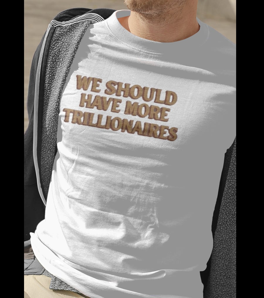 We Should Have More Trillionaires T-Shirt