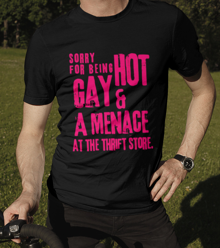 Sorry For Being Hot Gay And A Menace At The Thrift Store T-Shirt