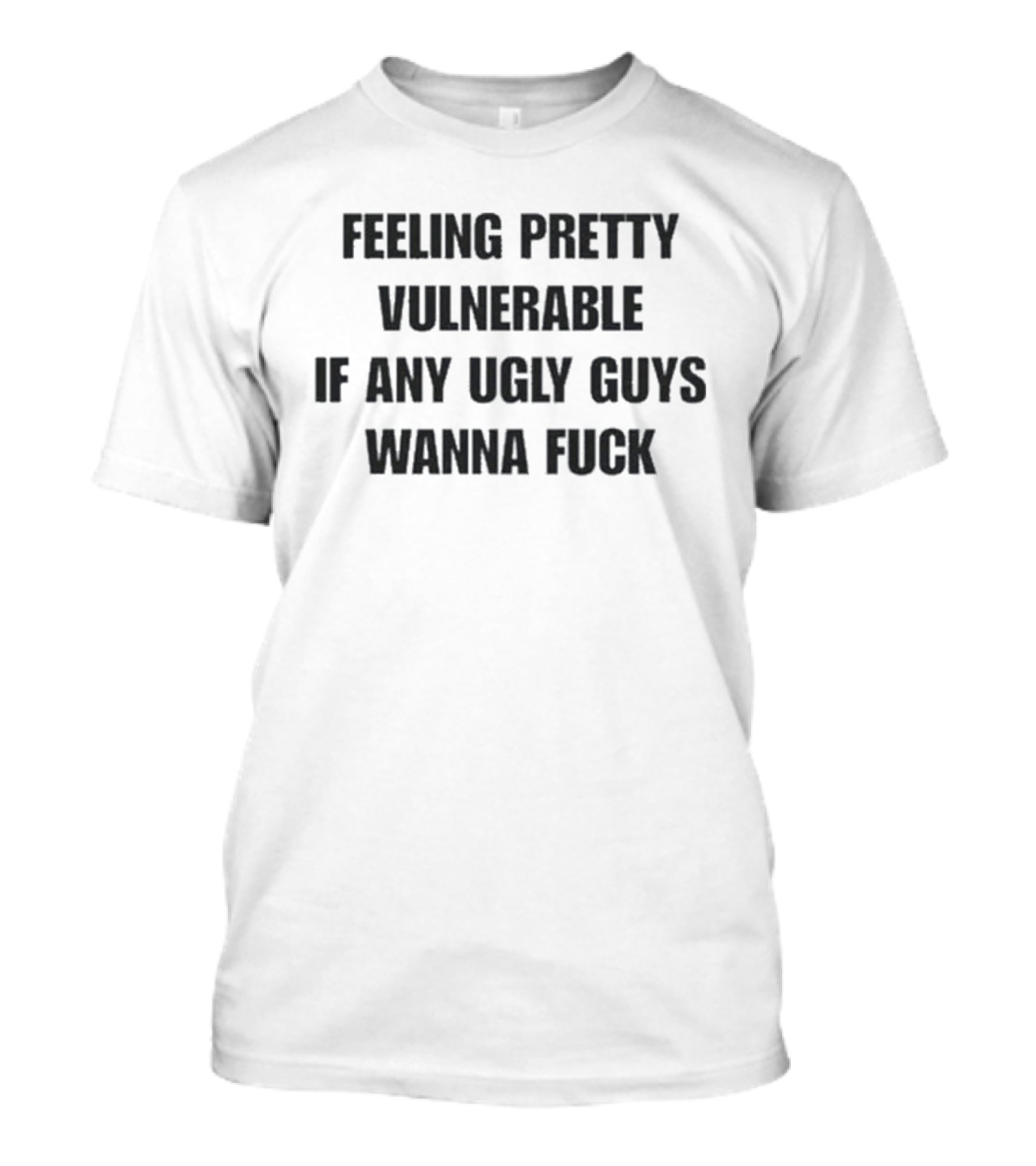 Feeling Pretty Vulnerable If Any Ugly Guys Wanna Fuck T-Shirt