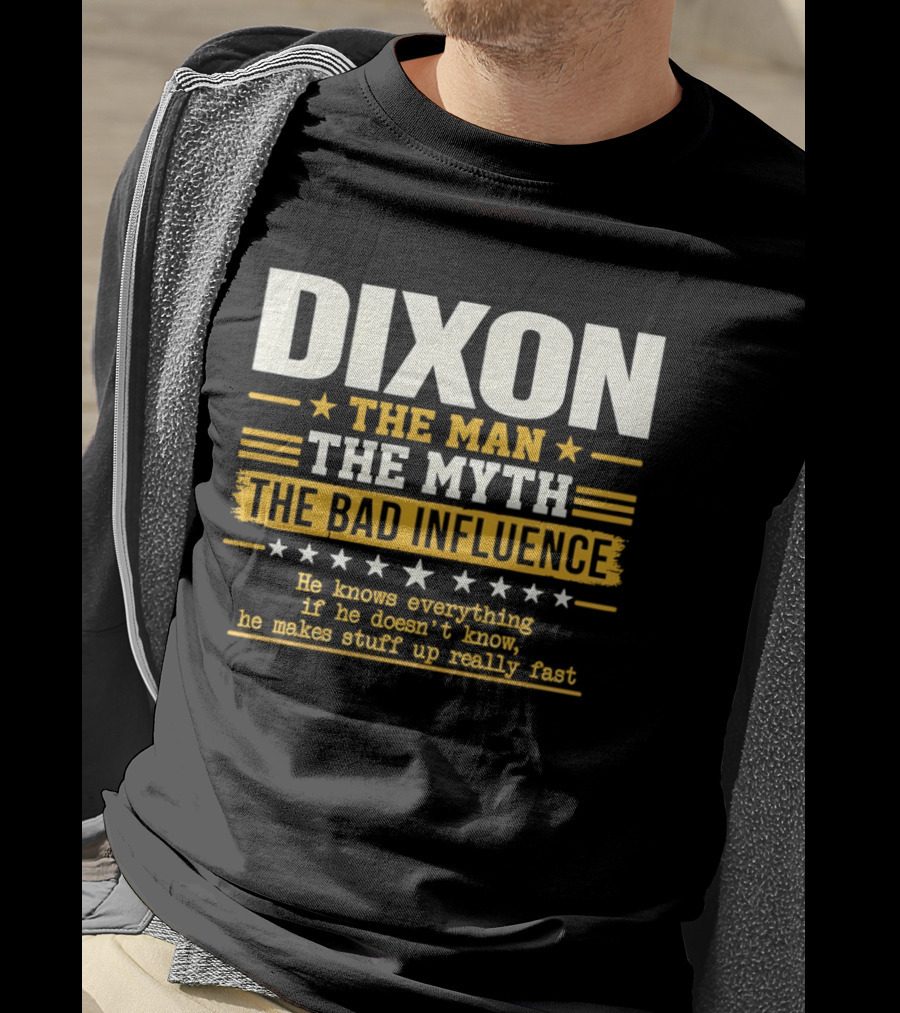 Dixon The Man The Myth The Bad Influence He Knows Everything If He Doesn't Know He Makes Stuff Up Really Fast T-Shirt