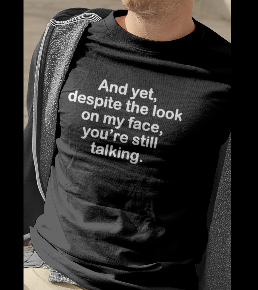 And Yet Despite The Look On My Face You're Still Talking T-Shirt