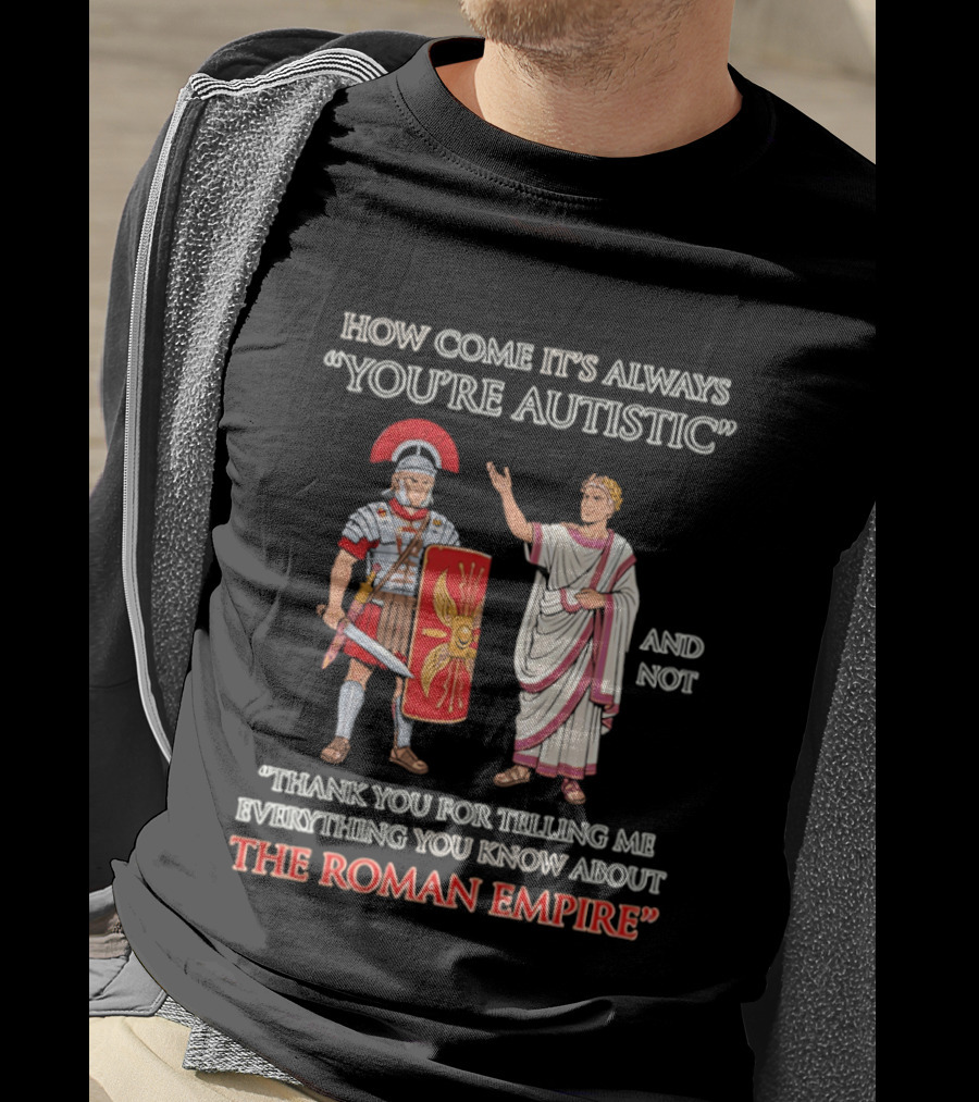 How Come It's Always You're Autistic And Not Thank You For Telling Me Everything You Know About The Roman Empire T-Shirt