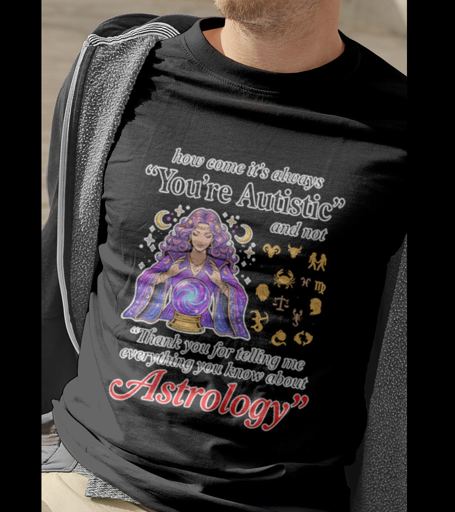 How Come It's Always You're Autistic And Not Thank You For Telling Me Everything You Know About Astrology T-Shirt