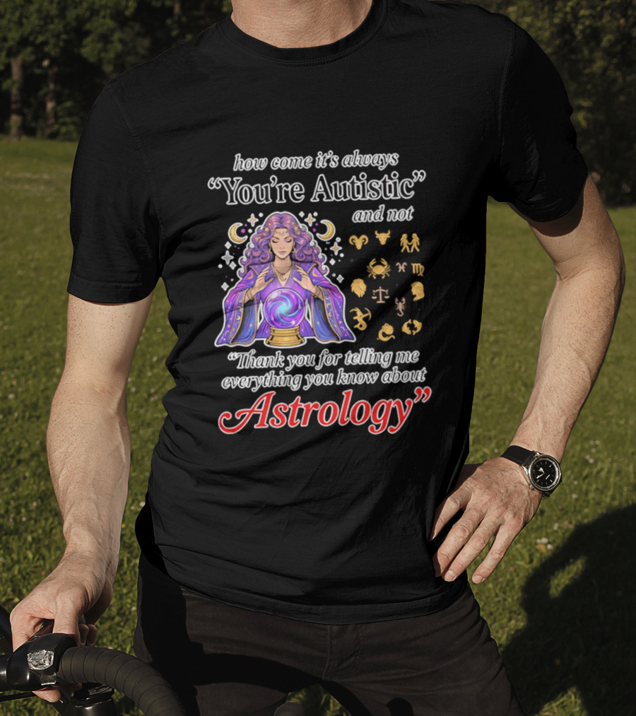 How Come It's Always You're Autistic And Not Thank You For Telling Me Everything You Know About Astrology T-Shirt