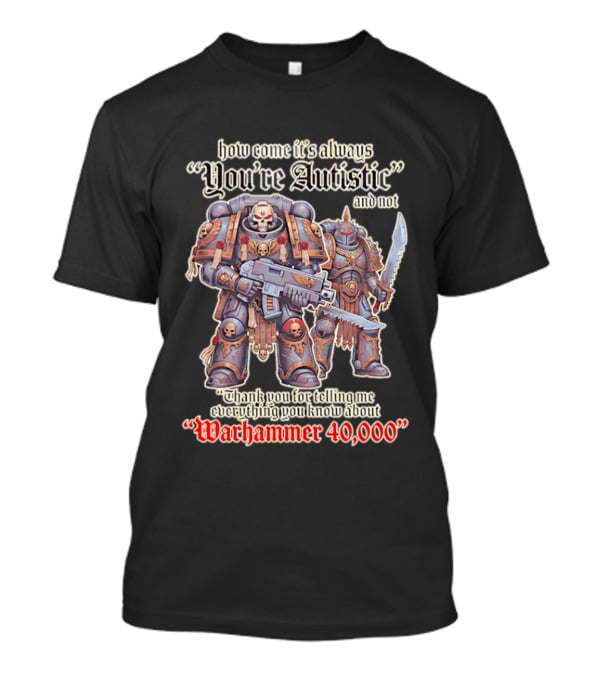 How Come It's Always You're Autistic And Not Thank You For Telling Me Everything You Know About Warhammer 40000 T-Shirt