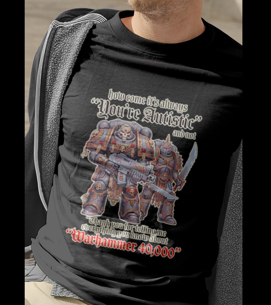 How Come It's Always You're Autistic And Not Thank You For Telling Me Everything You Know About Warhammer 40000 T-Shirt