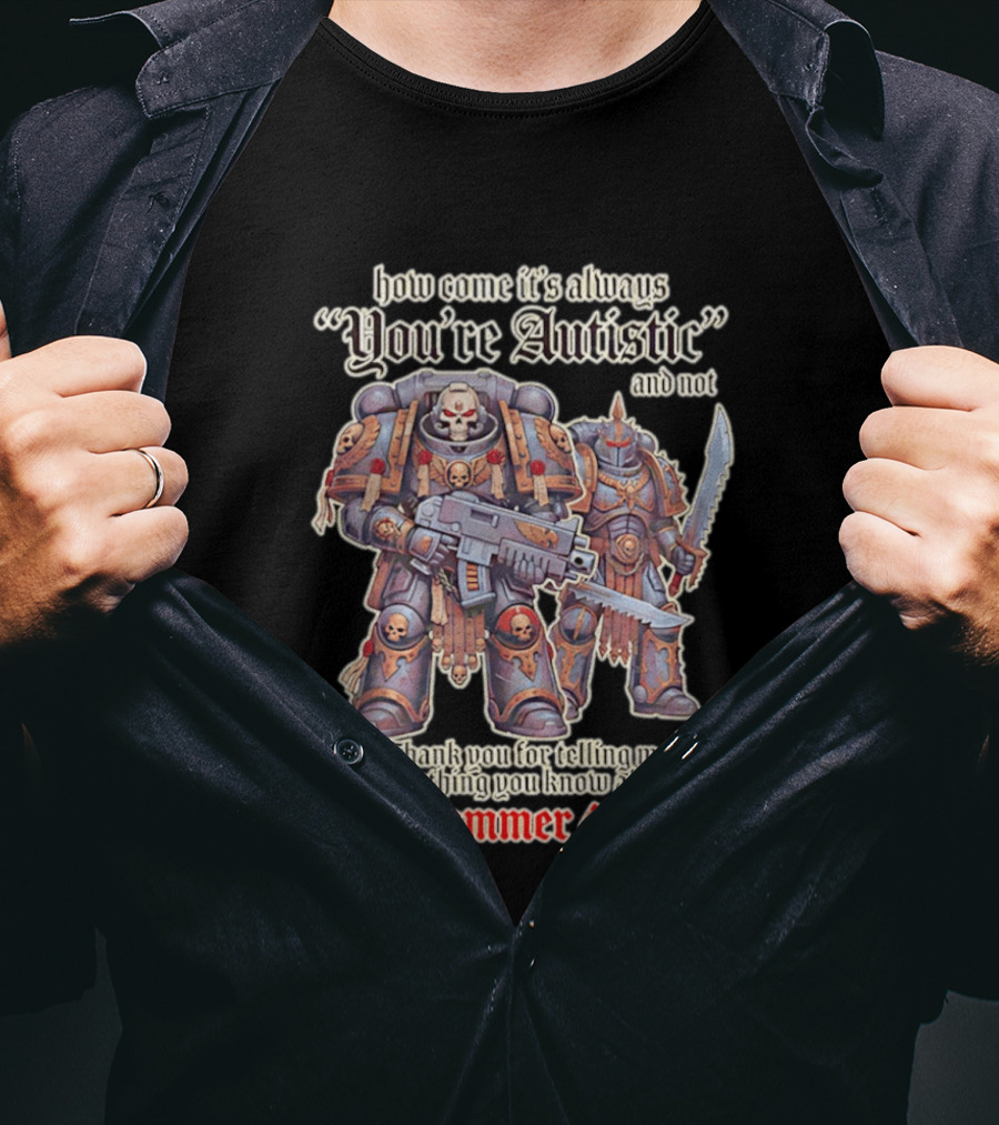 How Come It's Always You're Autistic And Not Thank You For Telling Me Everything You Know About Warhammer 40000 T-Shirt