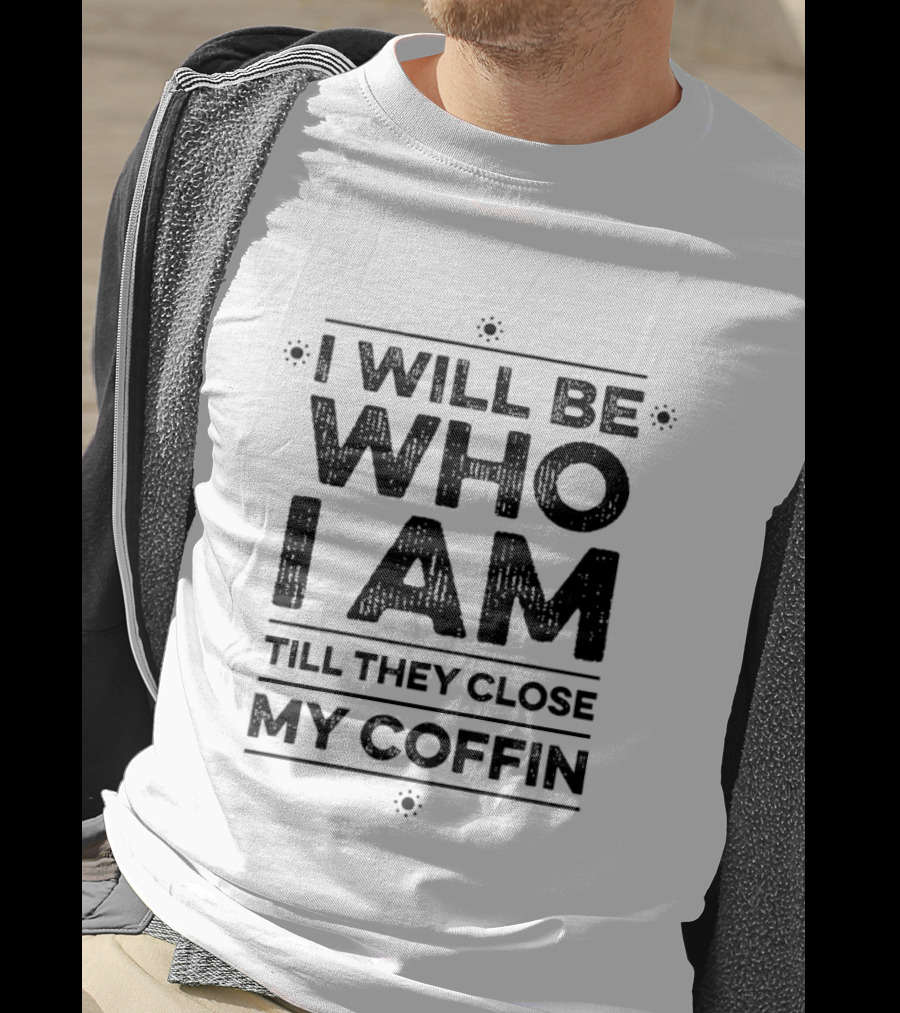 I Will Be Who I Am Till They Close My Coffin T-Shirt