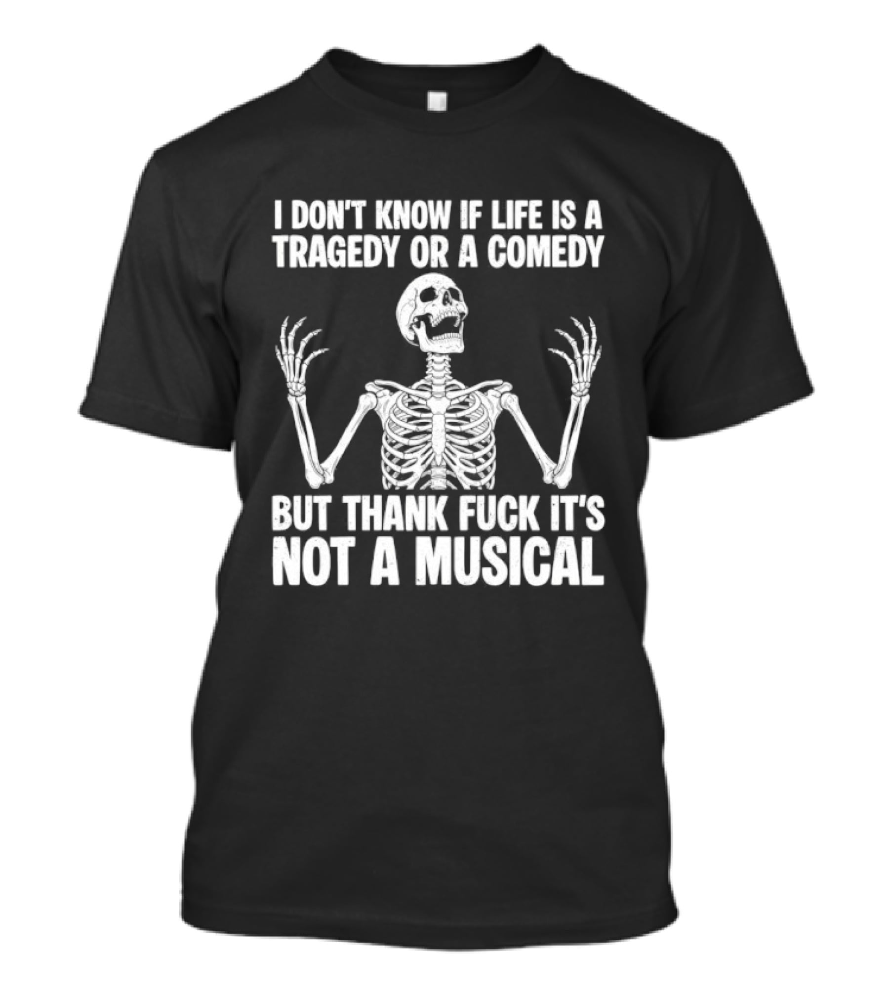 I Don't Know If Life Is A Tragedy Or A Comedy But Thank Fuck It's Not A Musical Skeleton T-Shirt