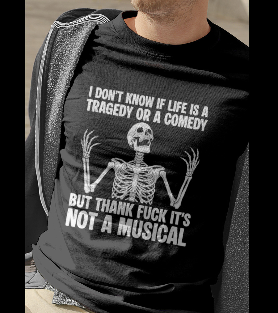 I Don't Know If Life Is A Tragedy Or A Comedy But Thank Fuck It's Not A Musical Skeleton T-Shirt