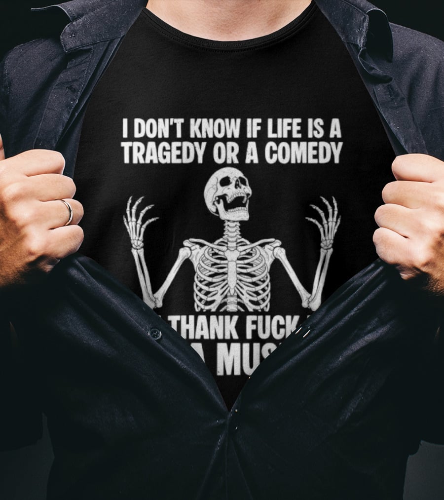 I Don't Know If Life Is A Tragedy Or A Comedy But Thank Fuck It's Not A Musical Skeleton T-Shirt