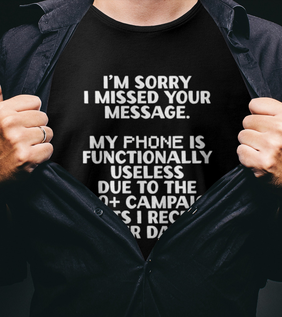 I'm Sorry I Missed Your Message My Phone Is Functionally Useless Due To The 300+ Campaign Texts I Receive Per Day T-Shirt