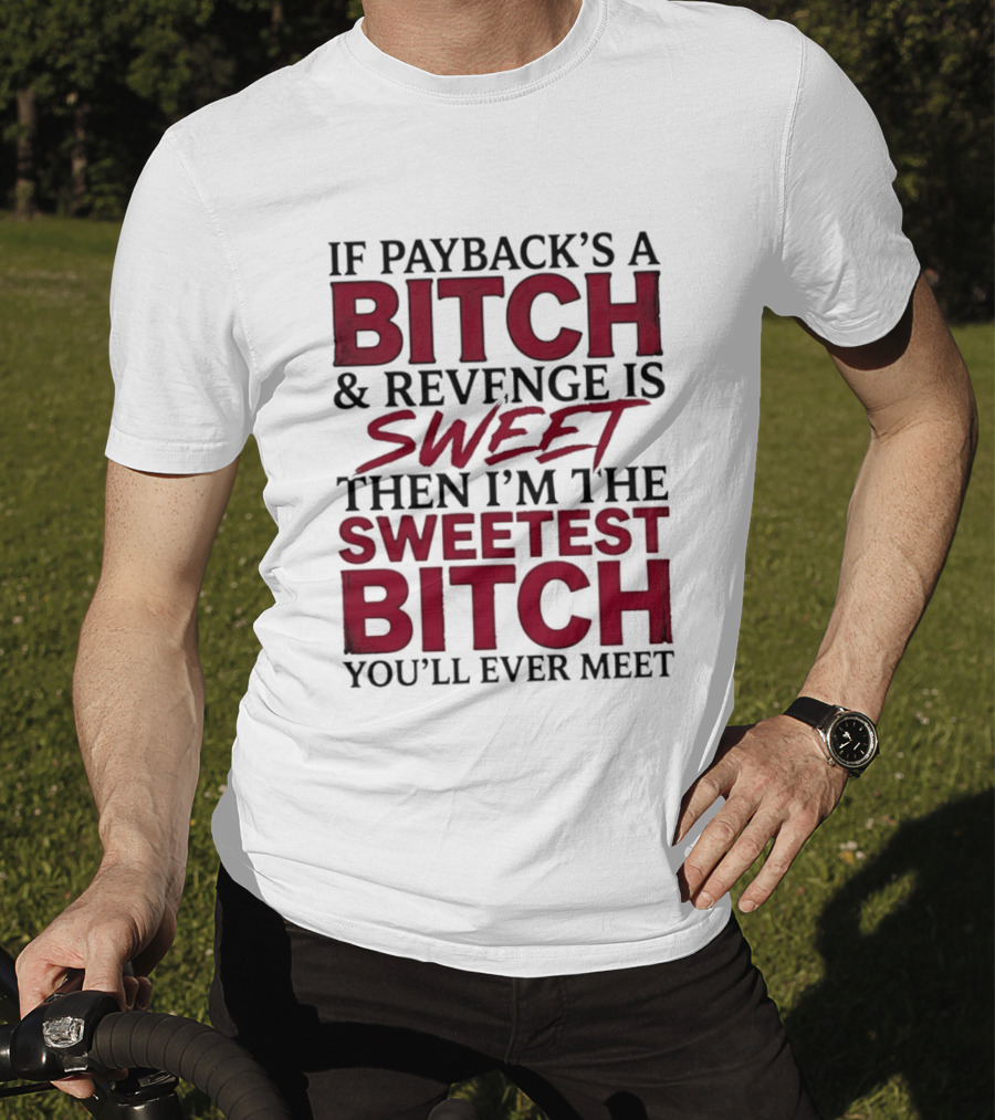 If Payback's A Bitch And Revenge Is Sweet Then I'm The Sweetest Bitch You'll Ever Meet T-Shirt