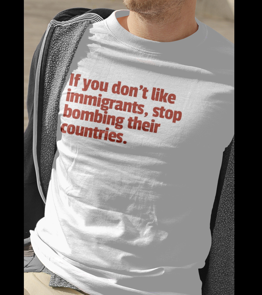 If You Don't Like Immigrants Stop Bombing Their Countries T-Shirt