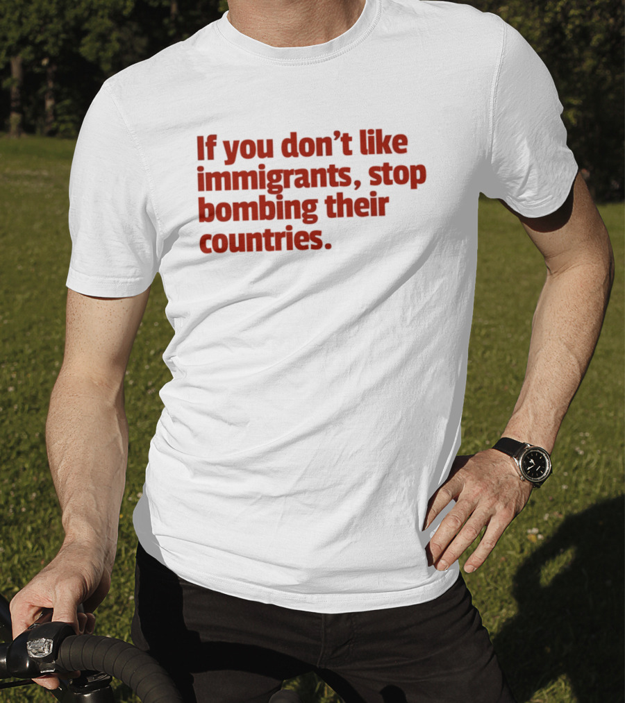 If You Don't Like Immigrants Stop Bombing Their Countries T-Shirt