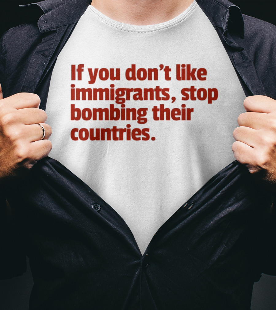 If You Don't Like Immigrants Stop Bombing Their Countries T-Shirt