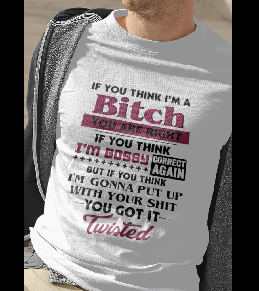 If You Think I'm A Bitch You Are Right Bossy Correct Again Not Gonna Put Up With Your Shit You Got It Twisted T-Shirt