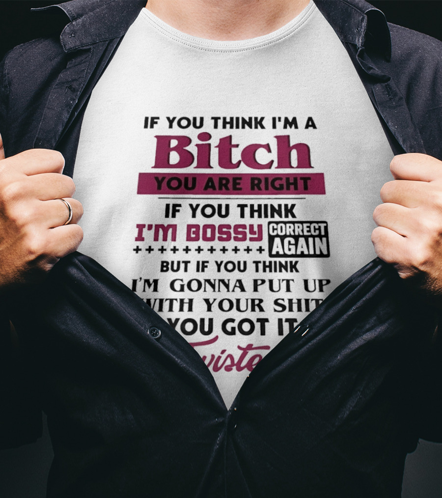 If You Think I'm A Bitch You Are Right Bossy Correct Again Not Gonna Put Up With Your Shit You Got It Twisted T-Shirt