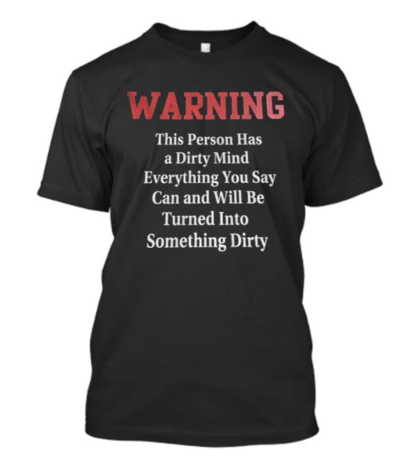WARNING This Person Has A Dirty Mind Everything You Say Can And Will Be Turned Into Something Dirty T-Shirt