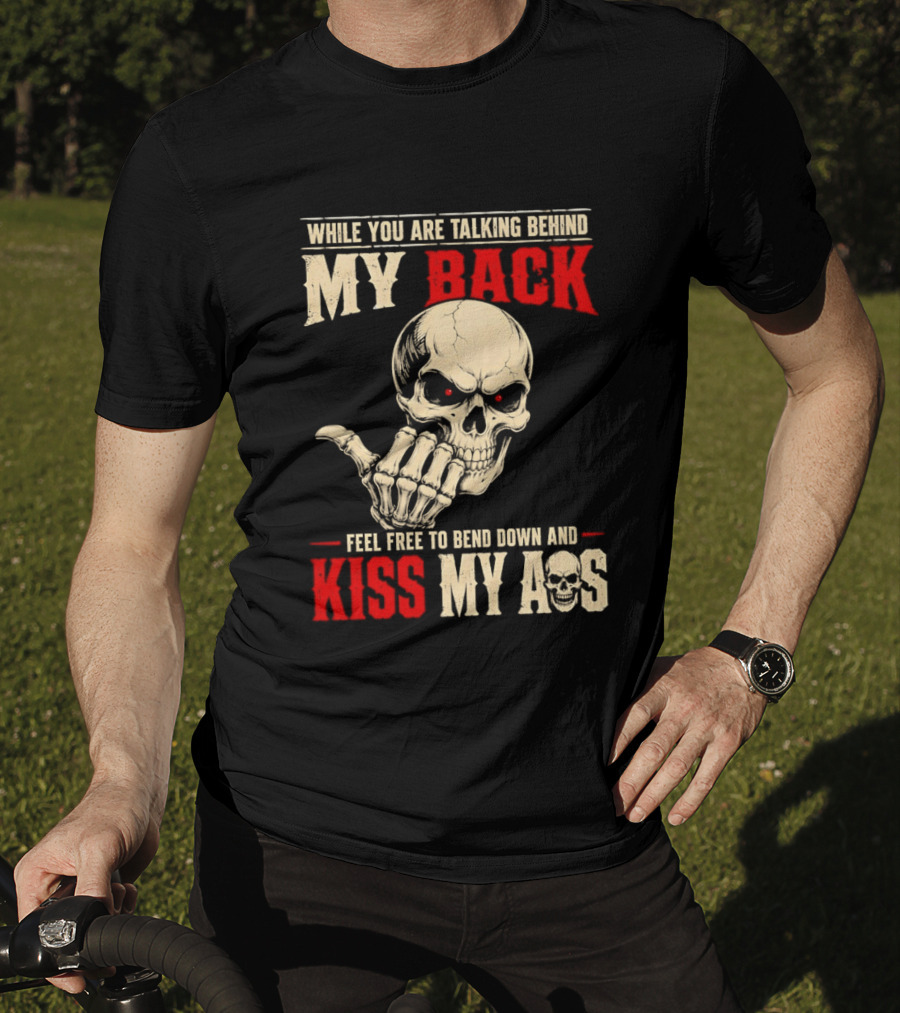 While You Are Talking Behind My Back Skull Feel Free To Bend Down And Kiss My Ass T-Shirt
