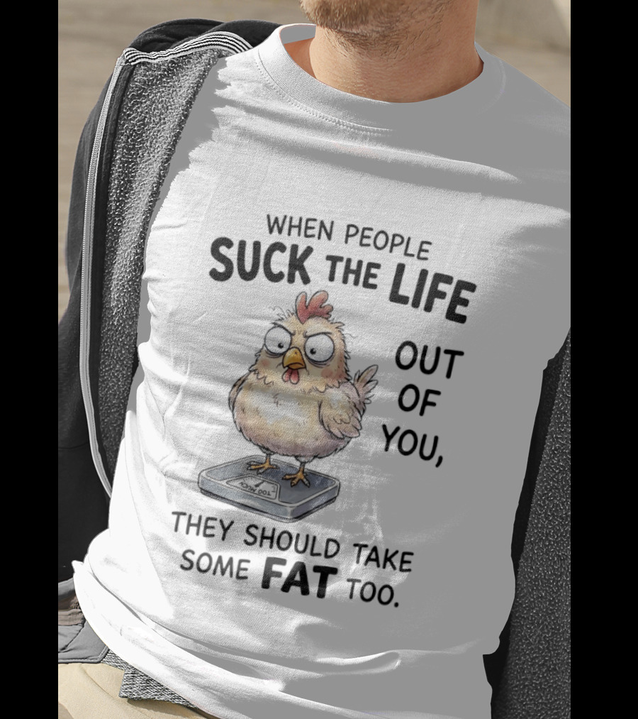 When People Suck The Life Out Of You They Should Take Some Fat Too Chicken On Scale T-Shirt