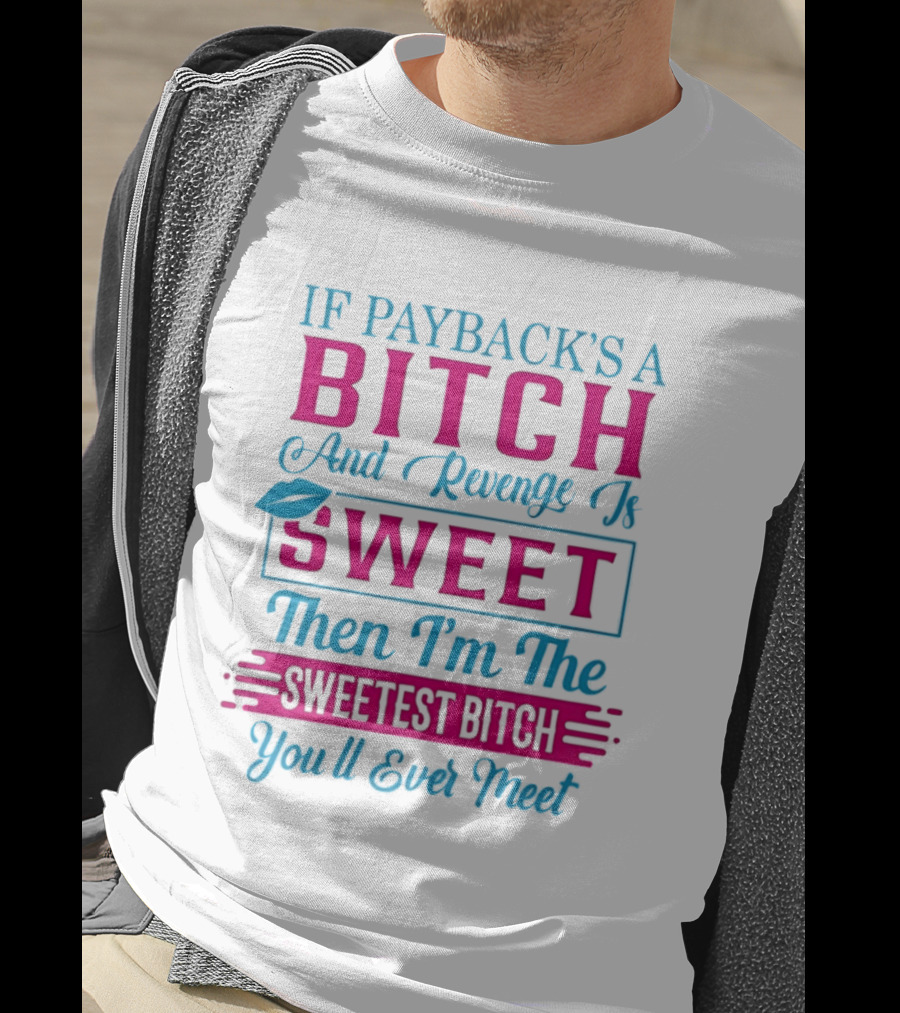 If Payback's A Bitch And Revenge Is Sweet Then I'm The Sweetest Bitch You'll Ever Meet T-Shirt