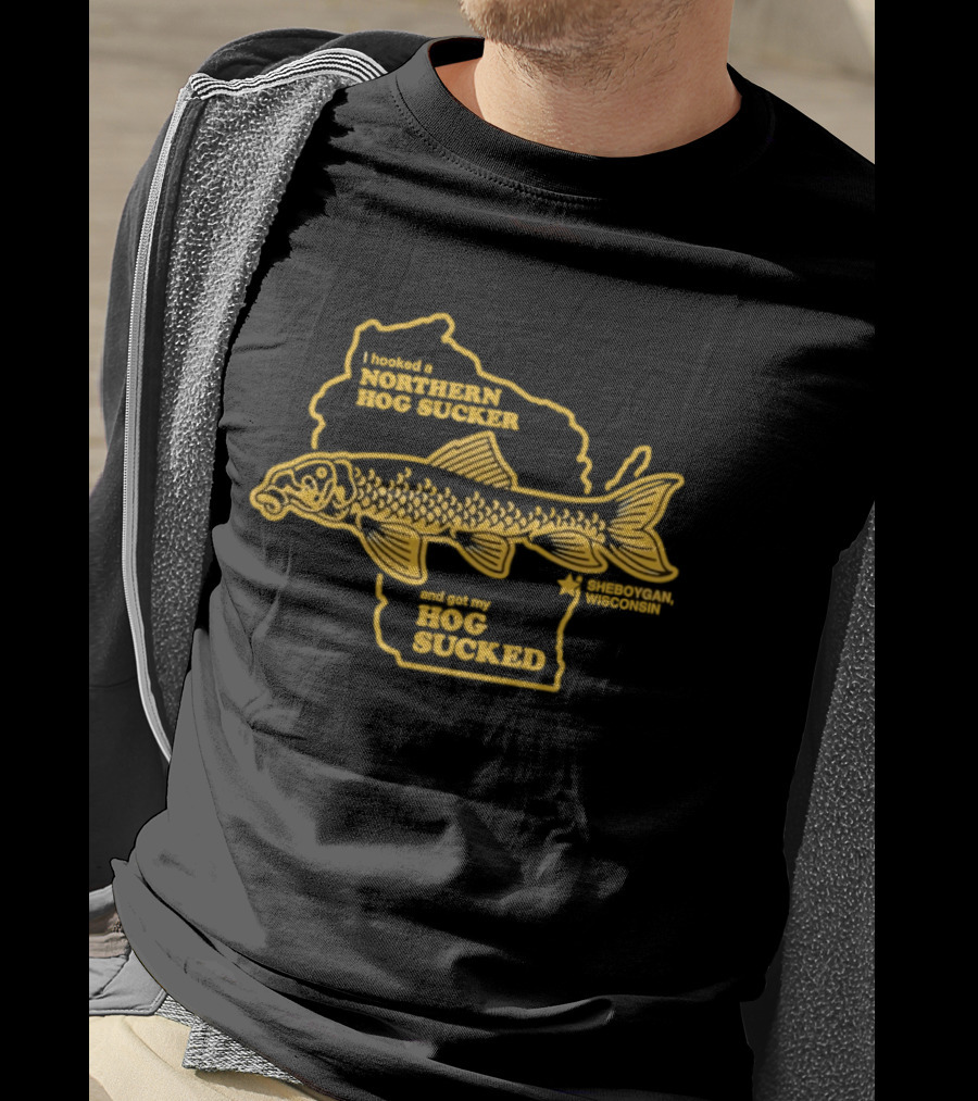 I Hooked A Northern Hog Sucker And Got My Hog Sucked Wisconsin Sheboygan T-Shirt