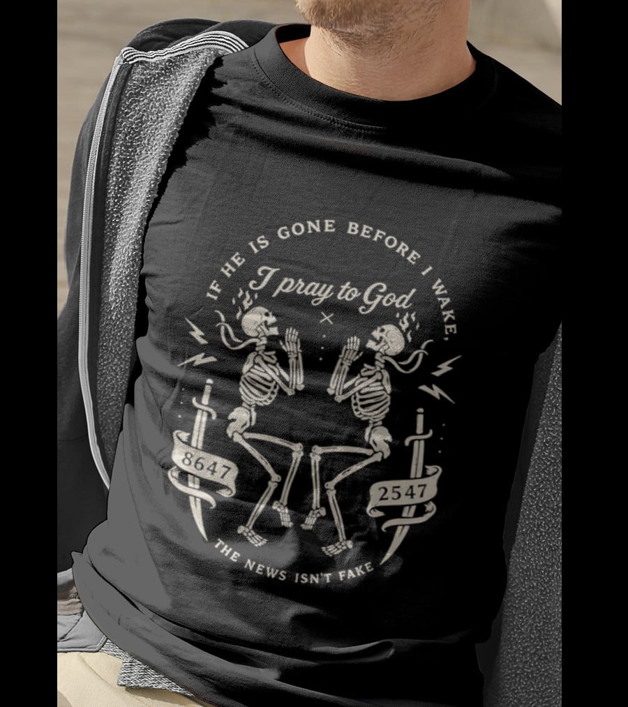 If He Is Gone Before I Wake I Pray To God The News Isn't Fake Skeletons And Swords T-Shirt