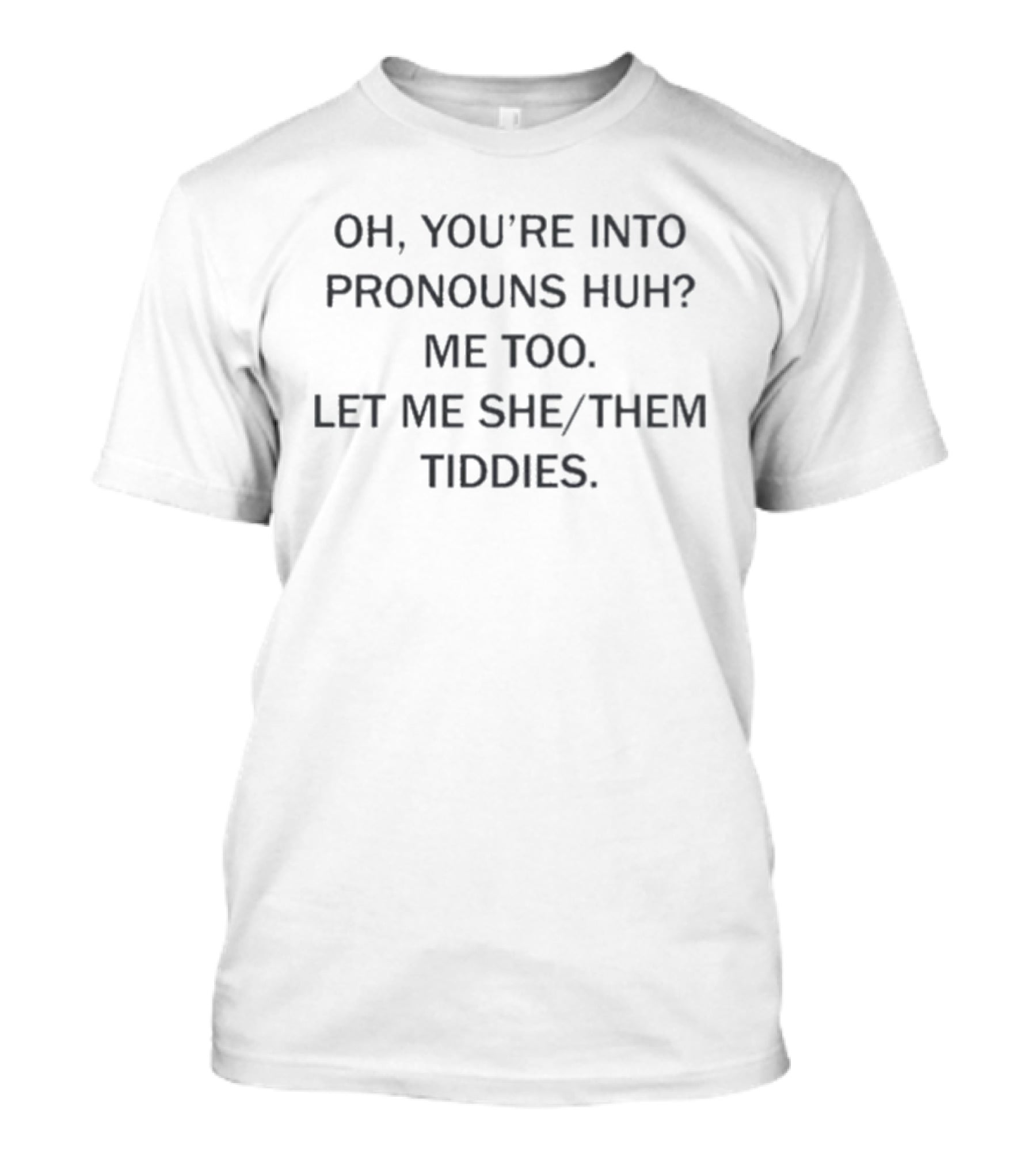 Oh You're Into Pronouns Huh Me Too Let Me She Them Tiddies T-Shirt