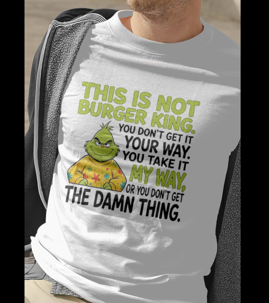 The Grinch This Is Not Burger King You Take It My Way Or You Don't Get The Damn Thing T-Shirt