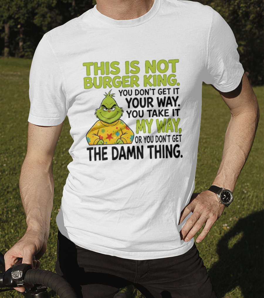 The Grinch This Is Not Burger King You Take It My Way Or You Don't Get The Damn Thing T-Shirt