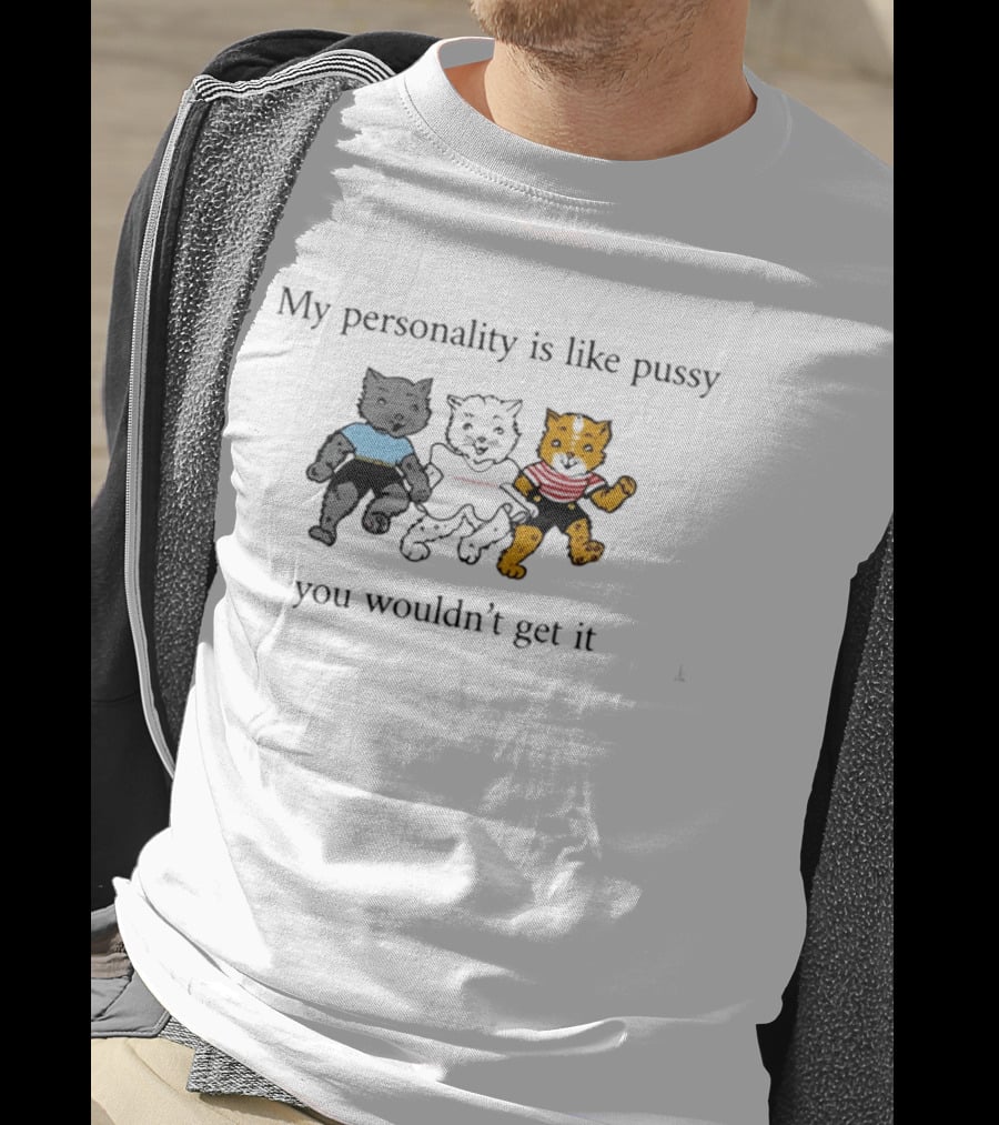 My Personality Is Like Pussy You Wouldn't Get It Three Cats Fun T-Shirt