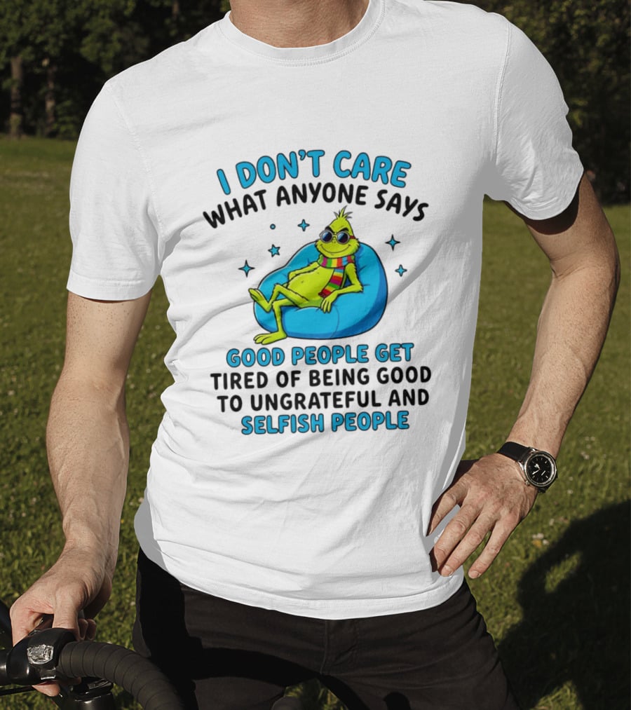 Grinch I Don't Care What Anyone Says Good People Get Tired Of Being Good To Ungrateful And Selfish People T-Shirt