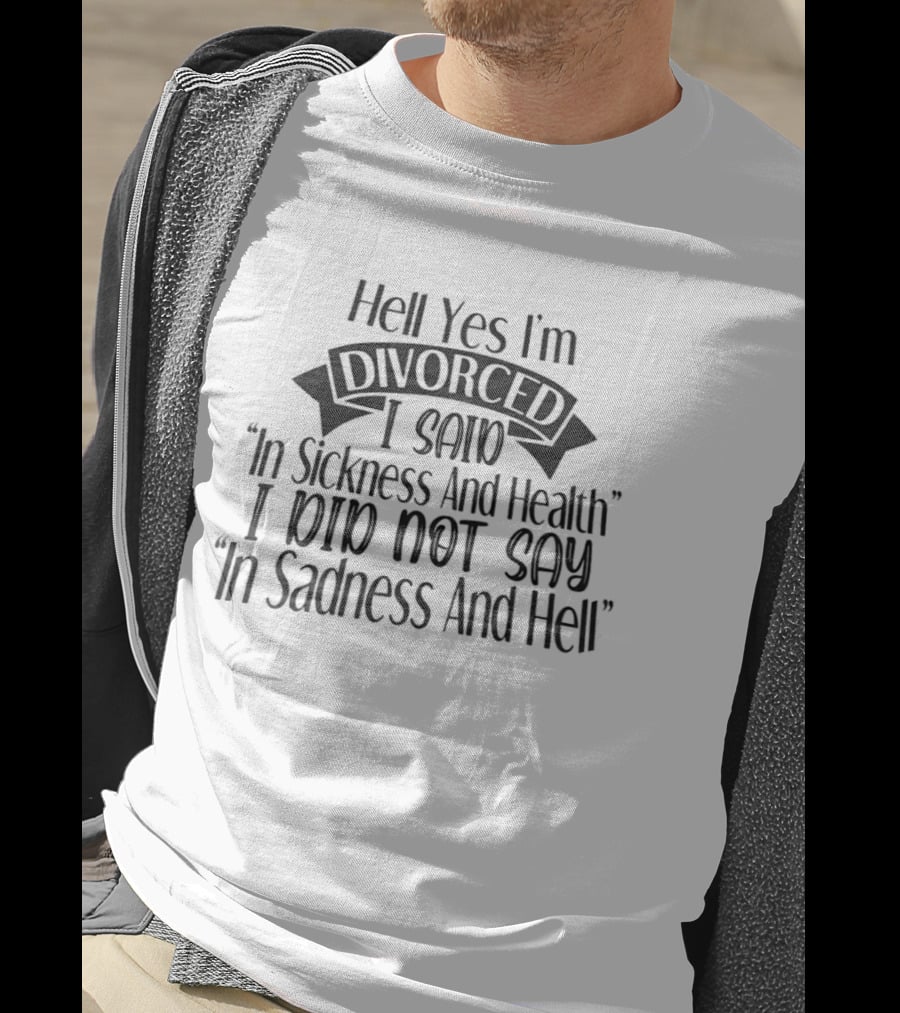 Hell Yes I'm Divorced I Said In Sickness And Health I Did Not Say In Sadness And Hell T-Shirt
