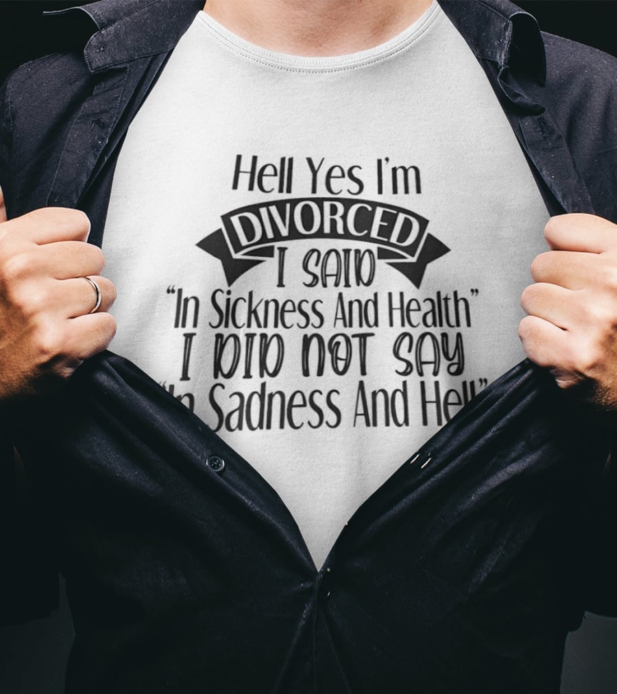 Hell Yes I'm Divorced I Said In Sickness And Health I Did Not Say In Sadness And Hell T-Shirt