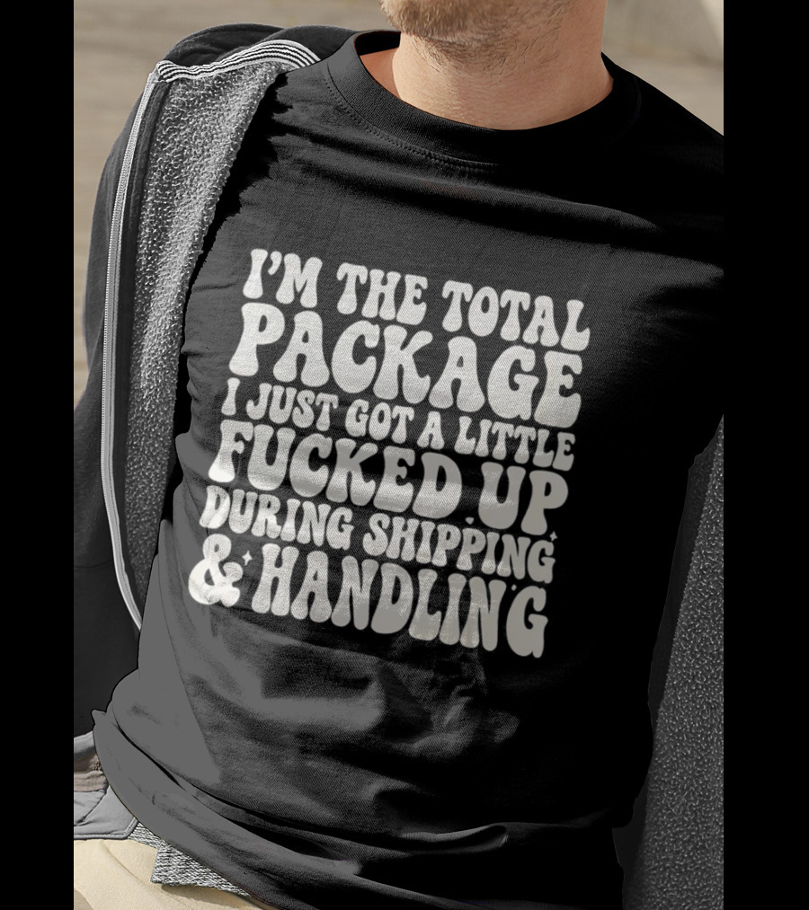 I'm The Total Package I Just Got A Little Fucked Up During Shipping & Handling T-Shirt
