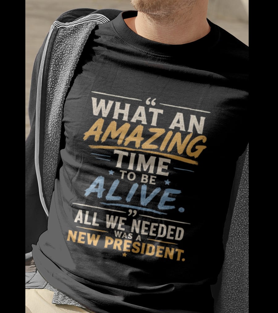 What An Amazing Time To Be Alive All We Needed Was A New President T-Shirt