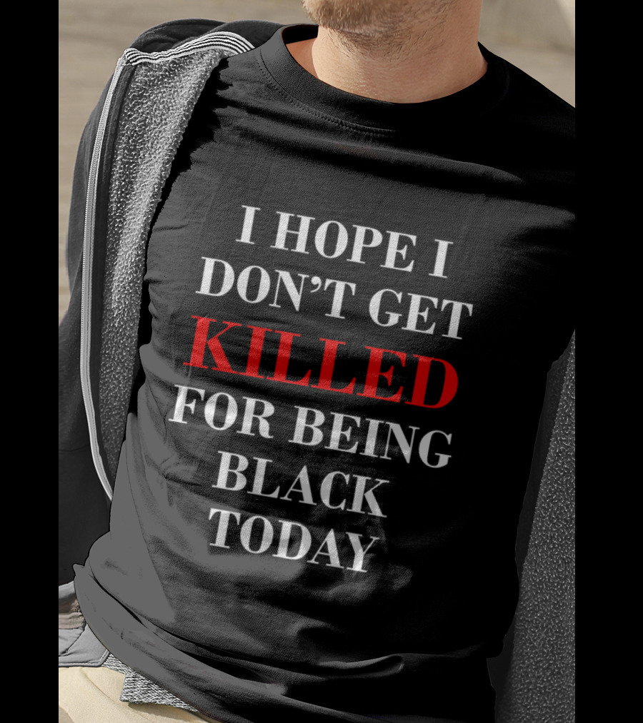 I Hope I Don't Get Killed For Being Black Today T-Shirt