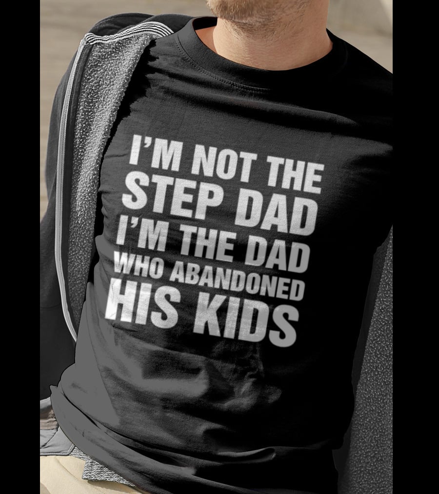 I'm Not The Step Dad I'm The Dad Who Abandoned His Kids T-Shirt