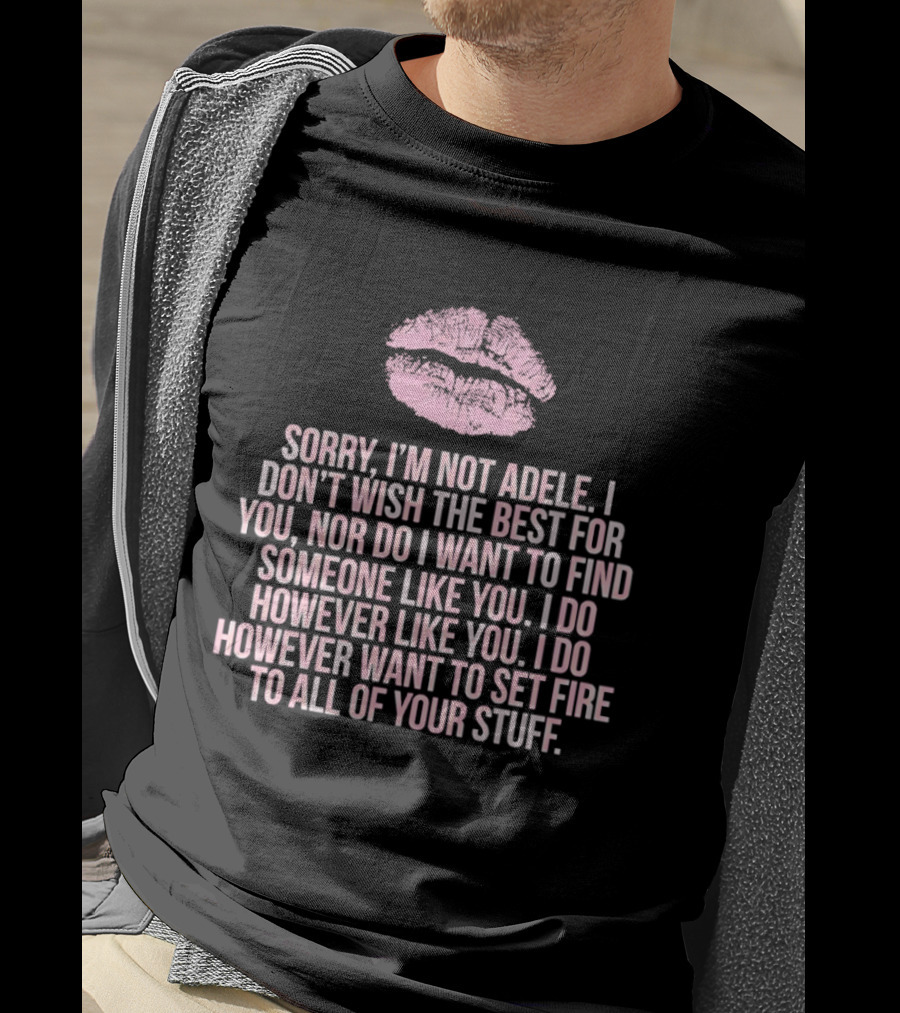 Sorry I'm Not Adele I Don't Wish The Best For You I Want To Set Fire To All Of Your Stuff T-Shirt