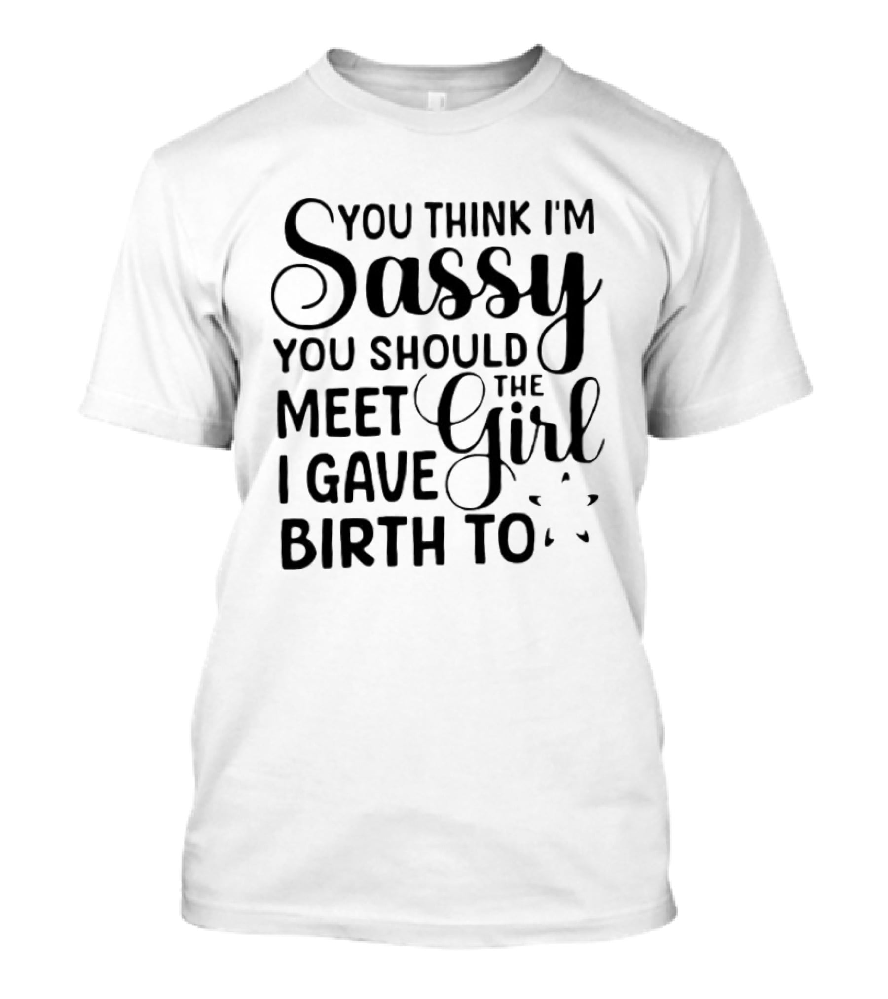 You Think I'm Sassy You Should Meet The Girl I Gave Birth To T-Shirt