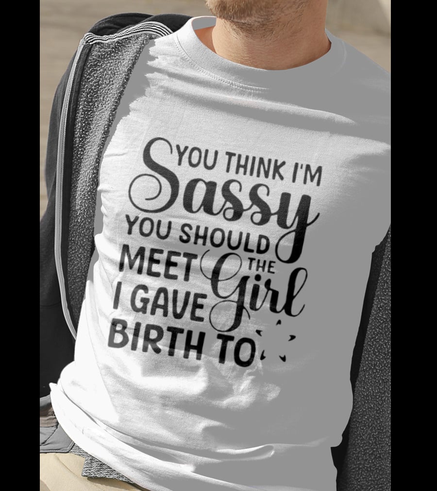 You Think I'm Sassy You Should Meet The Girl I Gave Birth To T-Shirt